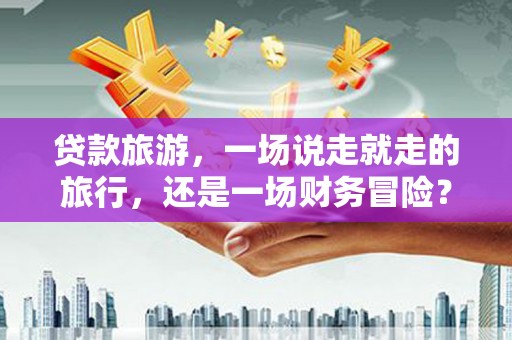 龙文贷款旅游，一场说走就走的旅行，还是一场财务冒险？
