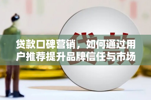 龙文贷款口碑营销，如何通过用户推荐提升品牌信任与市场份额