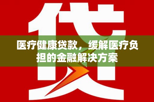 龙文医疗健康贷款，缓解医疗负担的金融解决方案