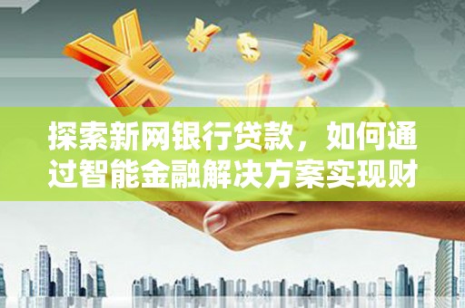 龙文探索新网银行贷款，如何通过智能金融解决方案实现财富增长