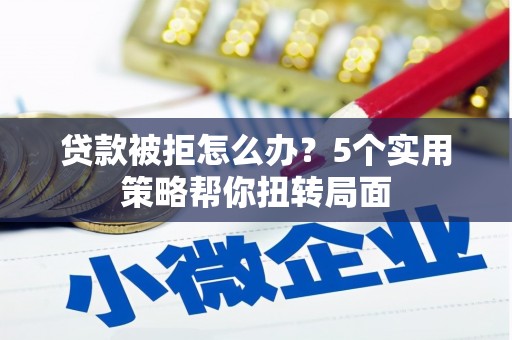 龙文贷款被拒怎么办？5个实用策略帮你扭转局面