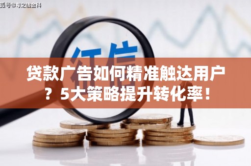 龙文贷款广告如何精准触达用户？5大策略提升转化率！