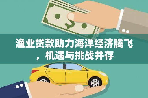 龙文渔业贷款助力海洋经济腾飞，机遇与挑战并存