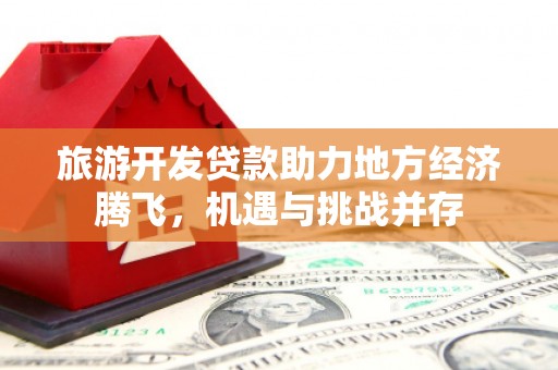 龙文旅游开发贷款助力地方经济腾飞，机遇与挑战并存
