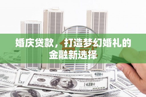 龙文婚庆贷款，打造梦幻婚礼的金融新选择