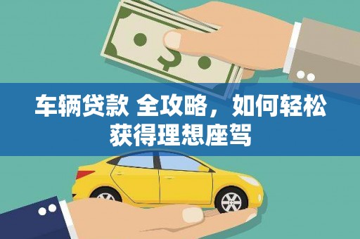 龙文车辆贷款 全攻略，如何轻松获得理想座驾