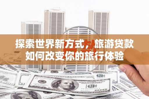 龙文探索世界新方式，旅游贷款如何改变你的旅行体验