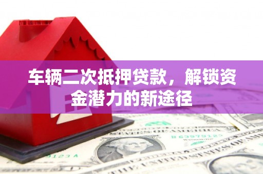 龙文车辆二次抵押贷款，解锁资金潜力的新途径