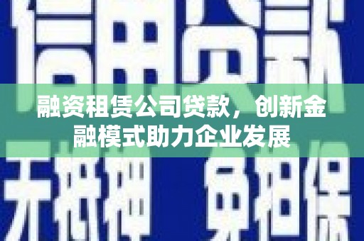 龙文融资租赁公司贷款，创新金融模式助力企业发展