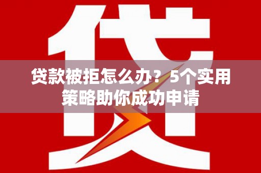 龙文贷款被拒怎么办？5个实用策略助你成功申请