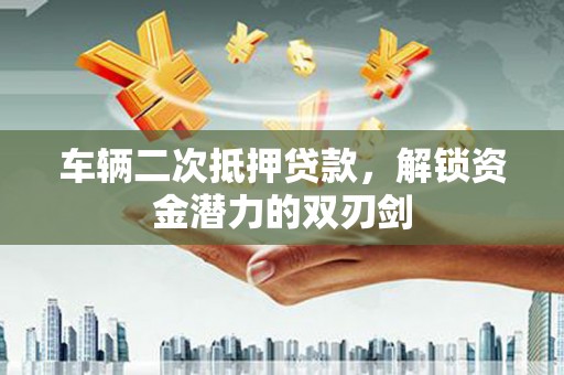 龙文车辆二次抵押贷款，解锁资金潜力的双刃剑