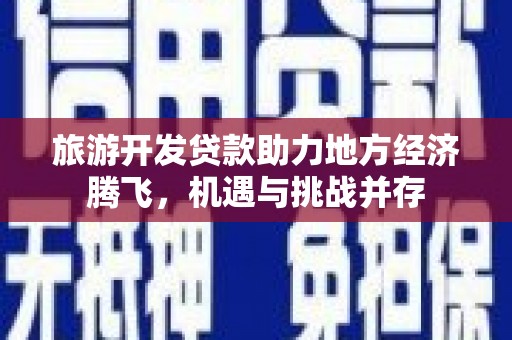龙文旅游开发贷款助力地方经济腾飞，机遇与挑战并存