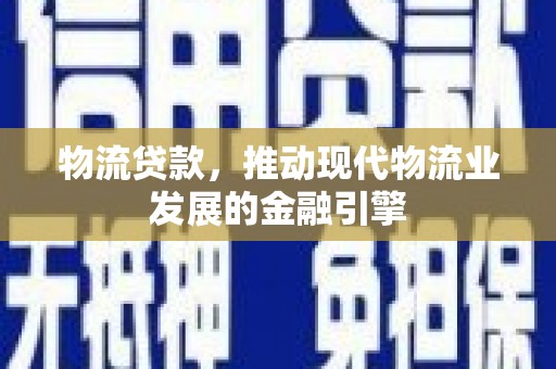 龙文物流贷款，推动现代物流业发展的金融引擎