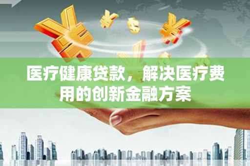 龙文医疗健康贷款，解决医疗费用的创新金融方案