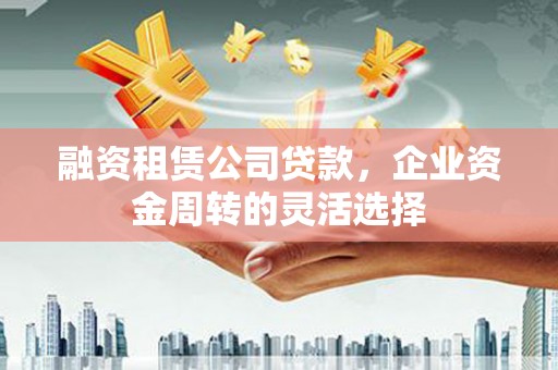 龙文融资租赁公司贷款，企业资金周转的灵活选择