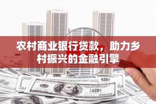 龙文农村商业银行贷款，助力乡村振兴的金融引擎