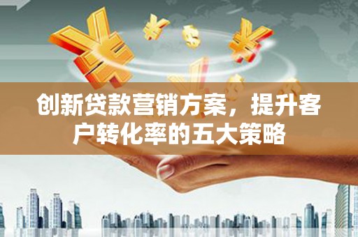 龙文创新贷款营销方案，提升客户转化率的五大策略