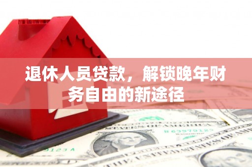 龙文退休人员贷款，解锁晚年财务自由的新途径