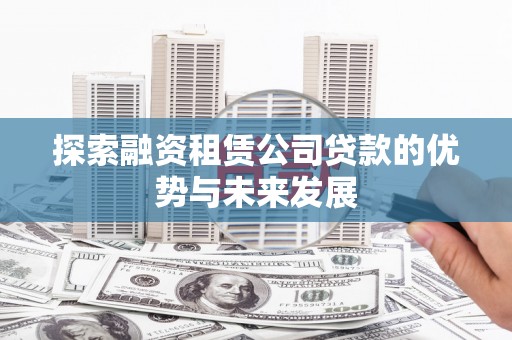 龙文探索融资租赁公司贷款的优势与未来发展
