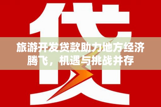 龙文旅游开发贷款助力地方经济腾飞，机遇与挑战并存