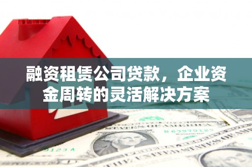 龙文融资租赁公司贷款，企业资金周转的灵活解决方案