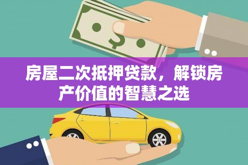 龙文房屋二次抵押贷款，解锁房产价值的智慧之选