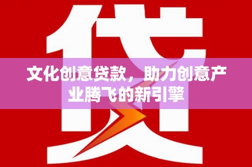 龙文文化创意贷款，助力创意产业腾飞的新引擎