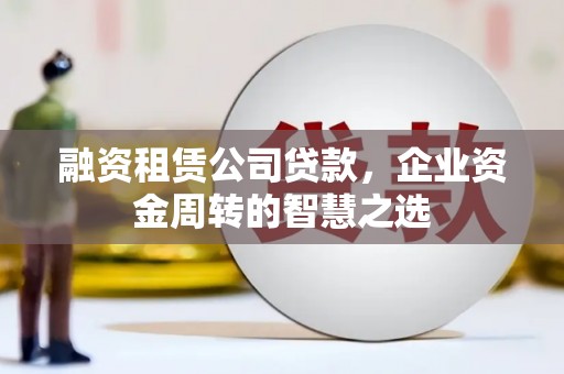 龙文融资租赁公司贷款，企业资金周转的智慧之选