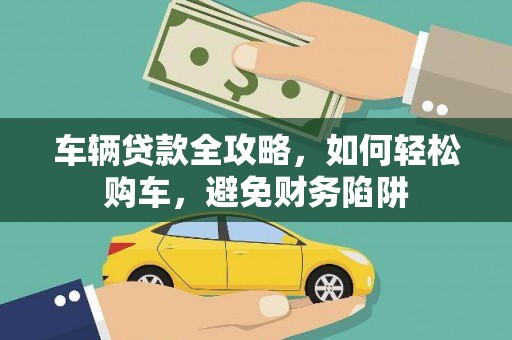 龙文车辆贷款全攻略，如何轻松购车，避免财务陷阱