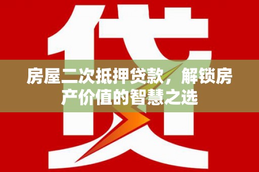 龙文房屋二次抵押贷款，解锁房产价值的智慧之选