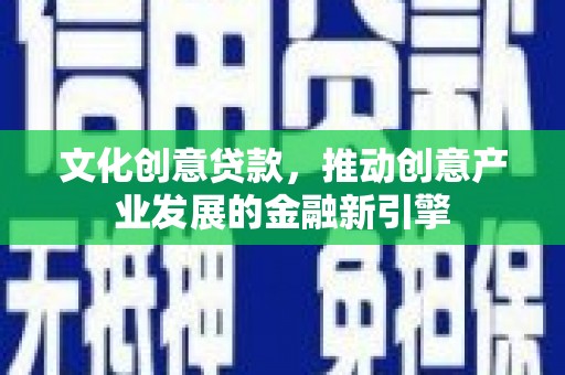龙文文化创意贷款，推动创意产业发展的金融新引擎