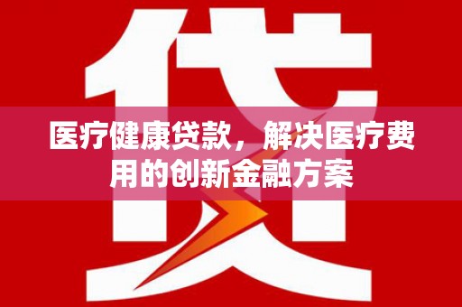 龙文医疗健康贷款，解决医疗费用的创新金融方案