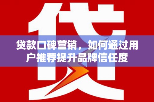 龙文贷款口碑营销，如何通过用户推荐提升品牌信任度