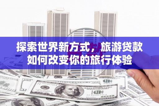 龙文探索世界新方式，旅游贷款如何改变你的旅行体验