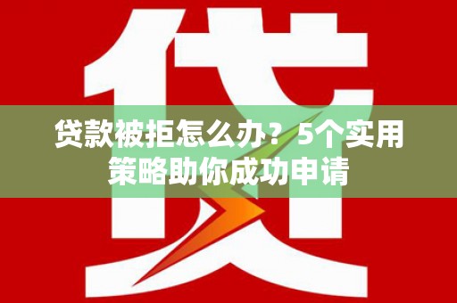 龙文贷款被拒怎么办？5个实用策略助你成功申请