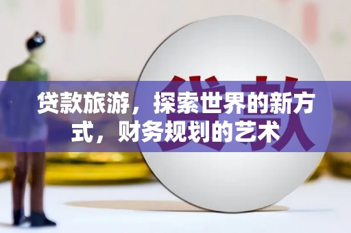 龙文贷款旅游，探索世界的新方式，财务规划的艺术