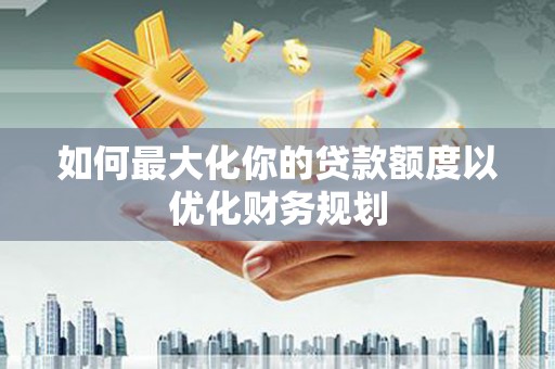 龙文如何最大化你的贷款额度以优化财务规划