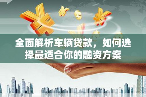 龙文全面解析车辆贷款，如何选择最适合你的融资方案