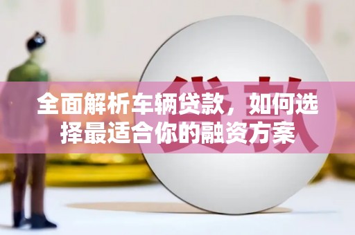 龙文全面解析车辆贷款，如何选择最适合你的融资方案
