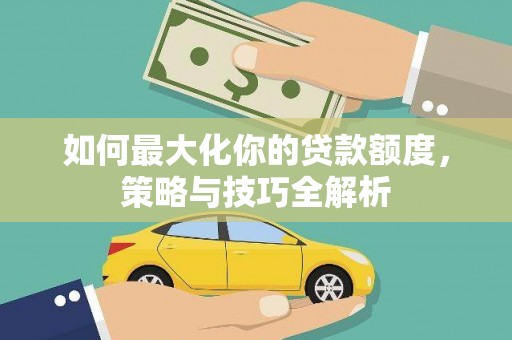 龙文如何最大化你的贷款额度，策略与技巧全解析