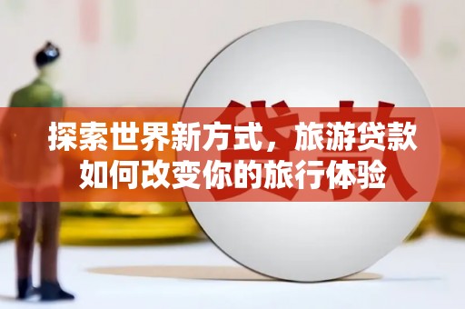 龙文探索世界新方式，旅游贷款如何改变你的旅行体验