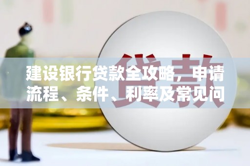 龙文建设银行贷款全攻略，申请流程、条件、利率及常见问题解答
